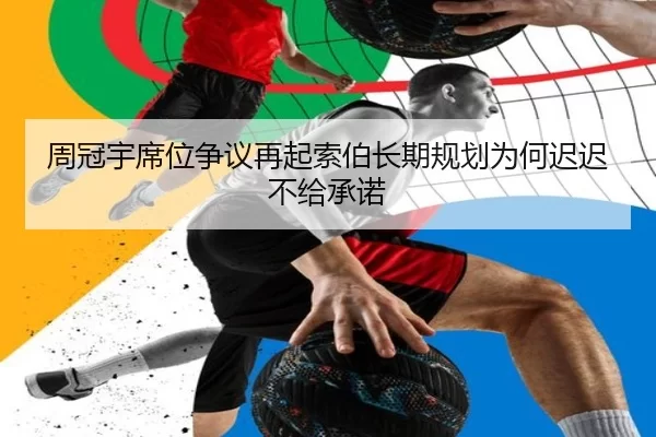 周冠宇席位争议再起索伯长期规划为何迟迟不给承诺