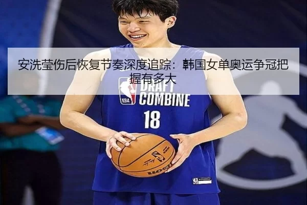 安洗莹伤后恢复节奏深度追踪：韩国女单奥运争冠把握有多大